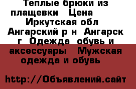 Теплые брюки из плащевки › Цена ­ 700 - Иркутская обл., Ангарский р-н, Ангарск г. Одежда, обувь и аксессуары » Мужская одежда и обувь   